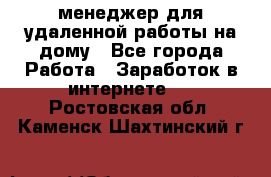 менеджер для удаленной работы на дому - Все города Работа » Заработок в интернете   . Ростовская обл.,Каменск-Шахтинский г.